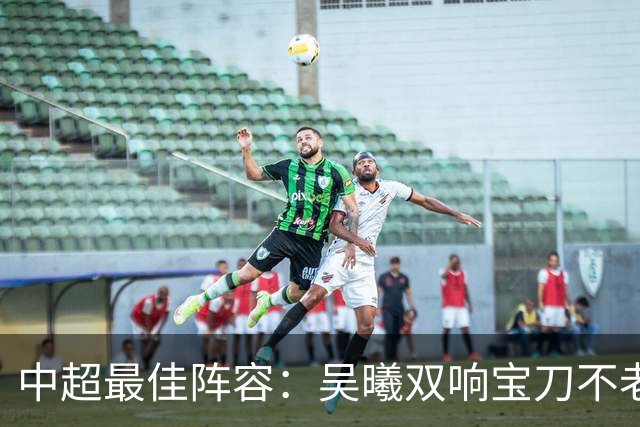 中超最佳阵容：吴曦双响宝刀不老 基莱斯2助攻助津门虎脱困