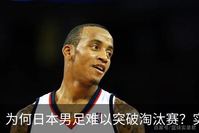 为何日本男足难以突破淘汰赛？实力虽强，却缺少大赛底蕴