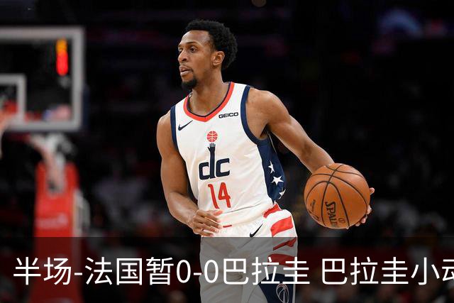 半场-法国暂0-0巴拉圭 巴拉圭小动作不断 法国8成控球双方0射正