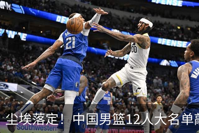 尘埃落定！中国男篮12人大名单敲定，郭士强亮剑死磕日本男篮