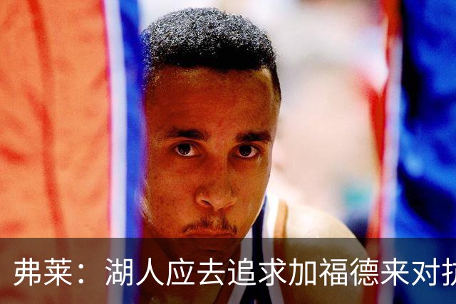 弗莱：湖人应去追求加福德来对抗文班亚马和约基奇 而不是杜伦