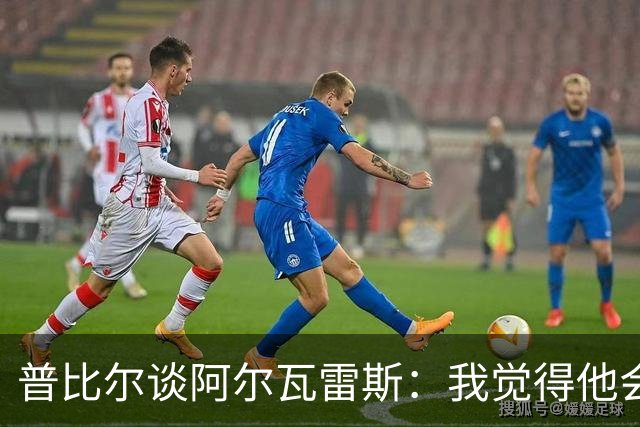 普比尔谈阿尔瓦雷斯：我觉得他会走，如果不开心留下也很难踢好