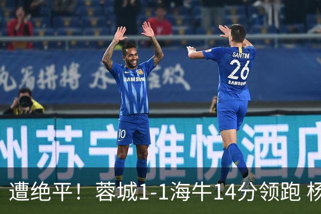 遭绝平！蓉城1-1海牛14分领跑 杨明洋建功杨聪救主 海牛仍倒数第3