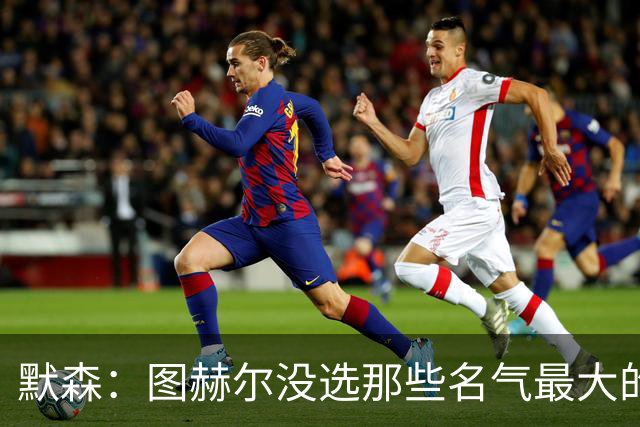 默森：图赫尔没选那些名气最大的球员，而是最适合他战术的