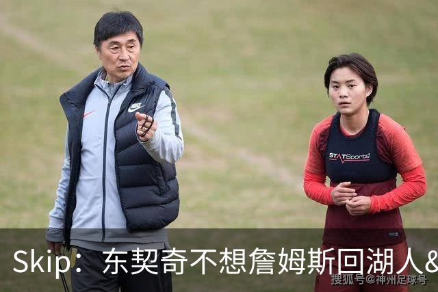 Skip：东契奇不想詹姆斯回湖人&受够必须和詹姆斯分享舞台和光环